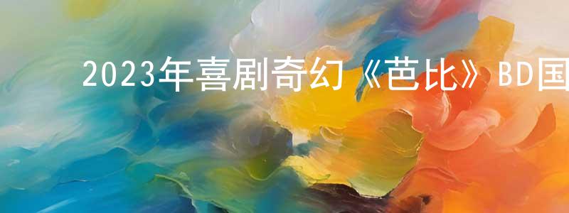 ﻿鲍亚红的网络影视资源,﻿2023年喜剧奇幻《芭比》BD国英双语双字迅雷下载_电影天堂